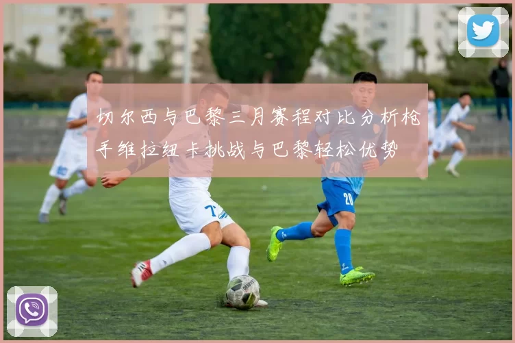 切尔西与巴黎三月赛程对比分析枪手维拉纽卡挑战与巴黎轻松优势