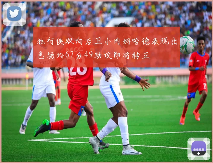 独行侠双向后卫小内姆哈德表现出色场均67分49助攻即将转正