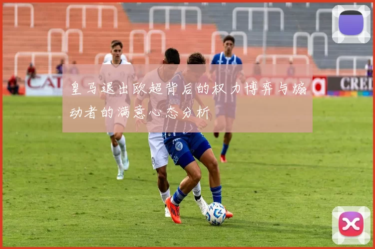 皇马退出欧超背后的权力博弈与煽动者的满意心态分析